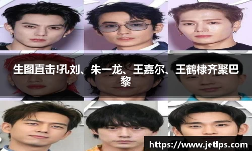 生图直击!孔刘、朱一龙、王嘉尔、王鹤棣齐聚巴黎